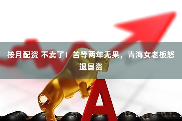 按月配资 不卖了！苦等两年无果，青海女老板怒退国资