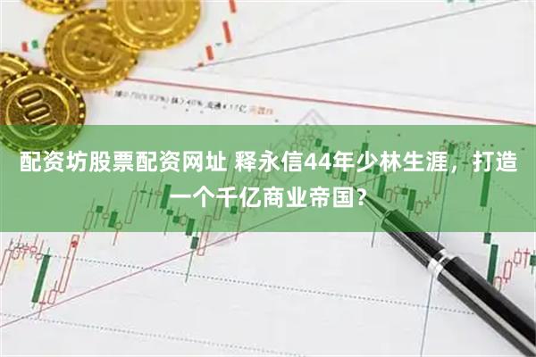 配资坊股票配资网址 释永信44年少林生涯，打造一个千亿商业帝国？