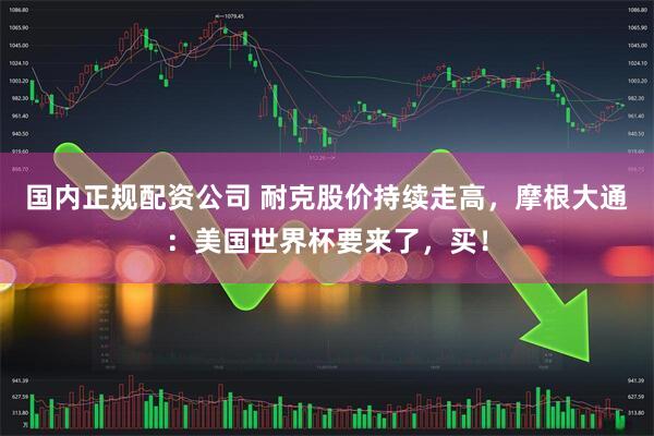 国内正规配资公司 耐克股价持续走高，摩根大通：美国世界杯要来了，买！
