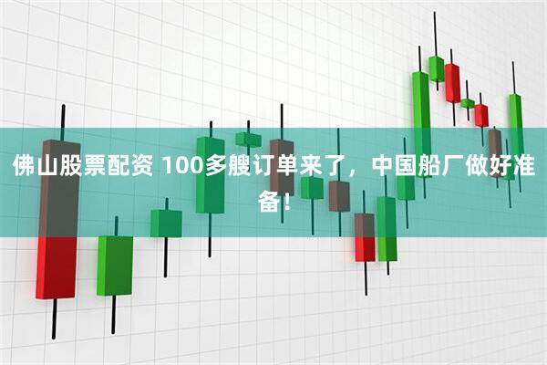 佛山股票配资 100多艘订单来了，中国船厂做好准备！