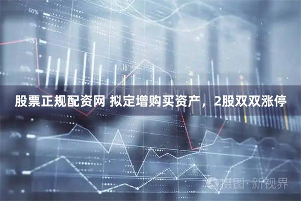 股票正规配资网 拟定增购买资产，2股双双涨停