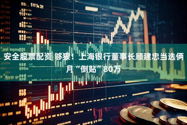 安全股票配资 够狠！上海银行董事长顾建忠当选俩月“倒贴”80万