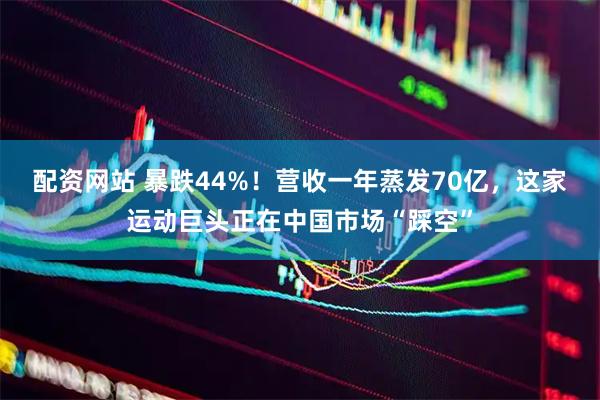 配资网站 暴跌44%！营收一年蒸发70亿，这家运动巨头正在中国市场“踩空”