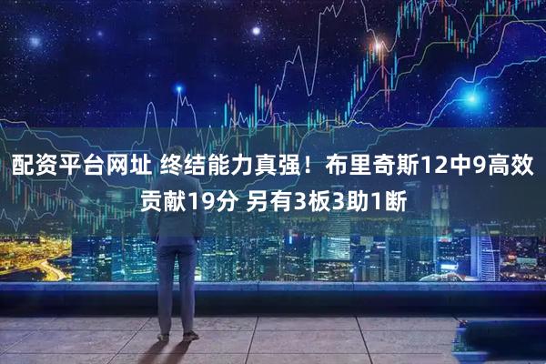 配资平台网址 终结能力真强！布里奇斯12中9高效贡献19分 另有3板3助1断