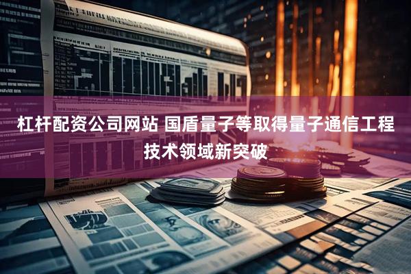 杠杆配资公司网站 国盾量子等取得量子通信工程技术领域新突破